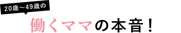 20歳~49歳の働くママの本音!